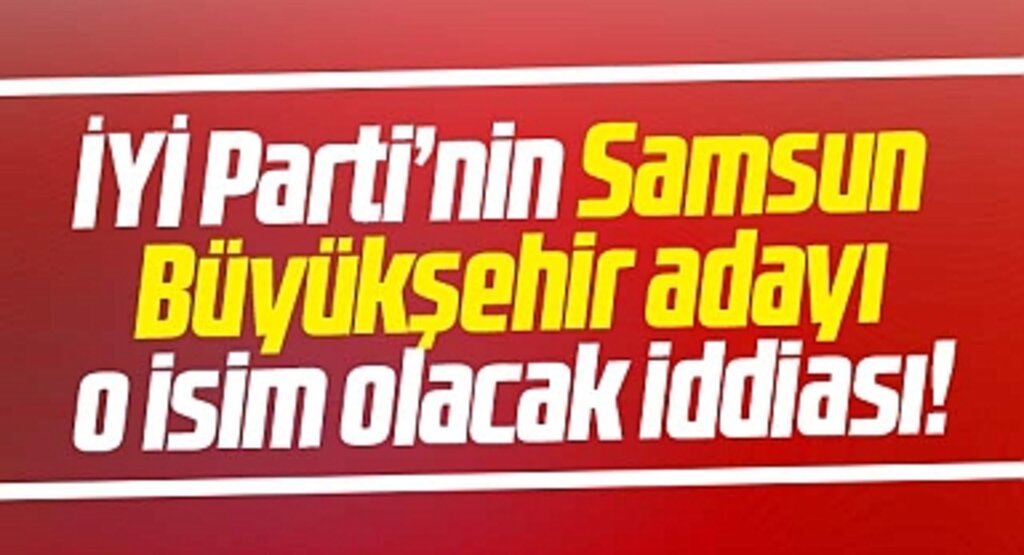 İYİ Parti'nin Samsun Büyükşehir adayı Erhan Usta olacak iddiası