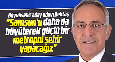 Samsun Büyükşehir aday adayı Bektaş açıkladı! Samsun'u metropol şehir yapacağız