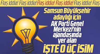 Samsun Büyükşehir için AK Parti Genel Merkezi'nin ajandasındaki işte o üç isim