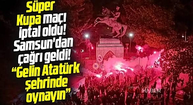 Süper Kupa maçı iptal oldu! Samsun'dan çağrı geldi! Atatürk şehrinde oynayın