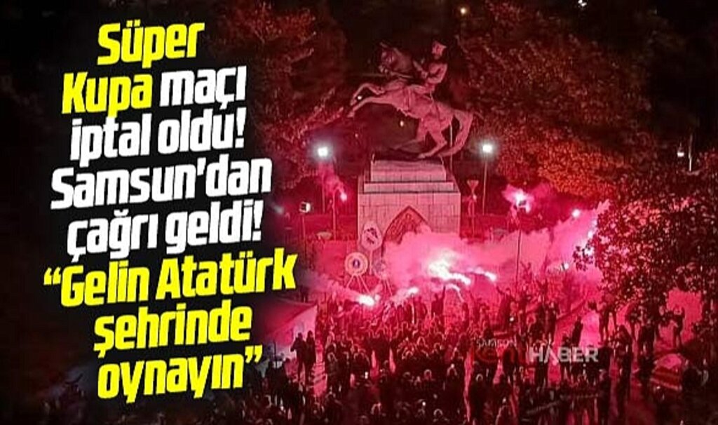Süper Kupa maçı iptal oldu! Samsun'dan çağrı geldi! Atatürk şehrinde oynayın