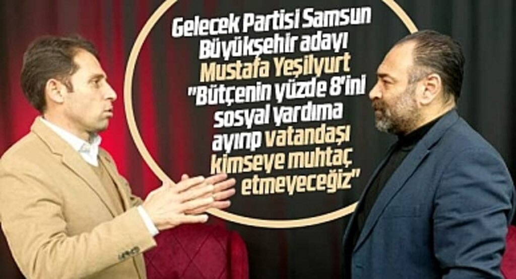 Gelecek Partisi Samsun Büyükşehir adayı Yeşilyurt: Vatandaşı kimseye muhtaç etmeyeceğiz