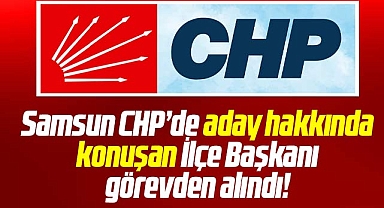 Samsun CHP'de aday hakkında konuşan İlçe Başkanı ve yönetimi görevden alındı