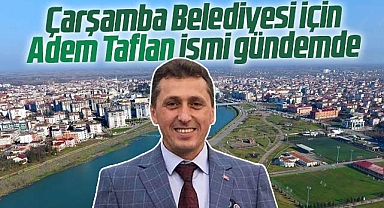 Samsun'da Çarşamba Belediyesi için Adem Taflan ismi gündeme geldi