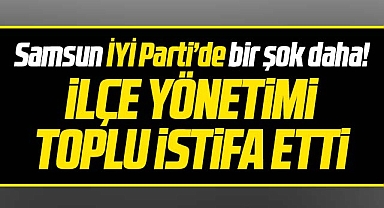 Samsun İYİ Parti'de bir şok daha! İYİ Parti Atakum İlçe Yönetimi istifa etti