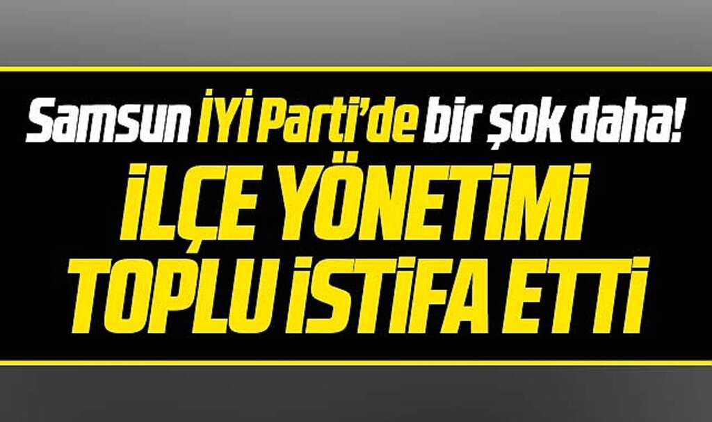 Samsun İYİ Parti'de bir şok daha! İYİ Parti Atakum İlçe Yönetimi istifa etti