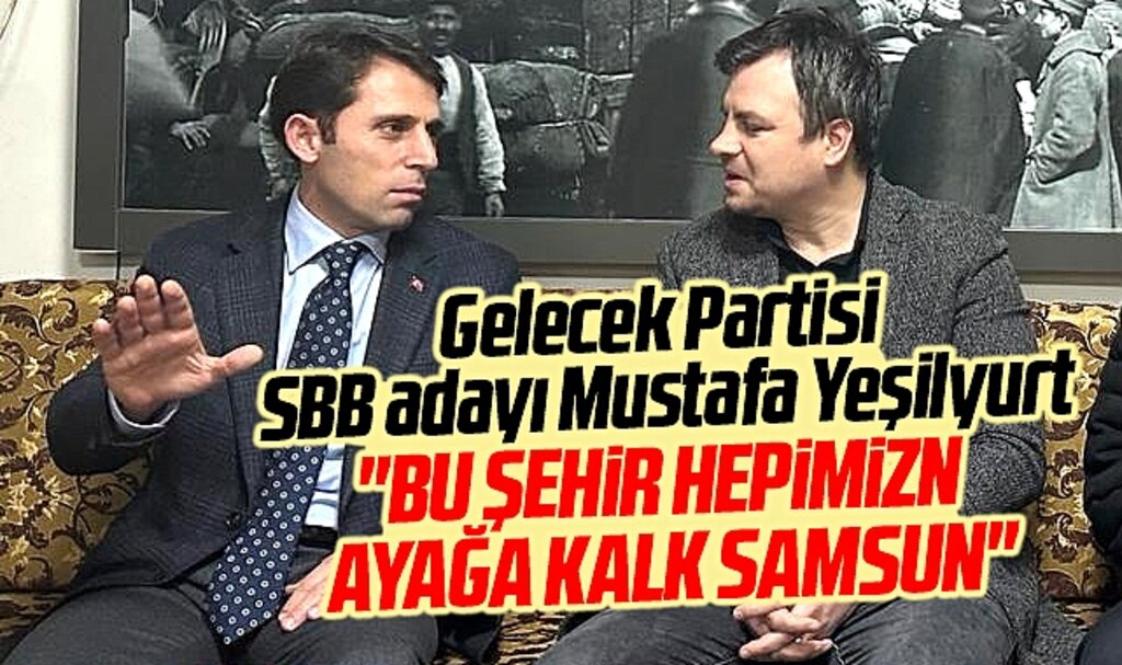 Gelecek Partisi Samsun Büyükşehir adayı Yeşilyurt: Ayağa kalk Samsun