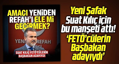 Yeni Şafak Gazetesinden dikkat çeken Suat Kılıç haberi!