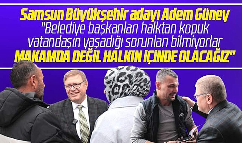 Samsun Büyükşehir adayı Adem Güney: Makamda değil halkın içinde olacağız