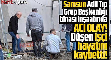 Samsun Adli Tıp Grup Başkanlığı binası inşaatında acı olay! Düşen işçi hayatını kaybetti