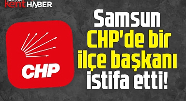 Samsun CHP'de bir ilçe başkanı görevinden istifa etti!
