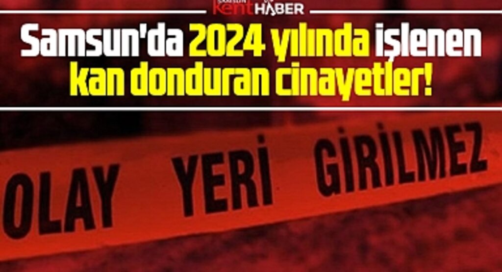 Samsun'da 2024 yılında işlenen işte o kan donduran cinayetler