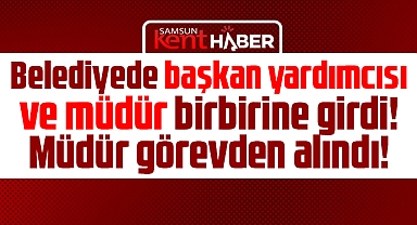 Samsun'da belediyede başkan yardımcısı ve müdür birbirine girdi!