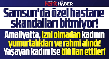 Samsun'da özel hastane skandalı! İzinsiz rahmini aldılar! Sağ kadını ölü gösterdiler