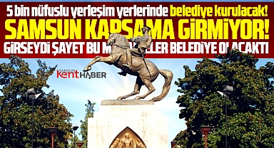 Samsun'da yeni belediye kurulacak mı? İşte 5 bin ve üzeri nüfuslu mahalleler