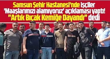 Samsun Şehir Hastanesi'nde işçiler 'Maaş alamıyoruz' açıklaması yaptı