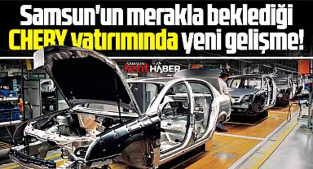 Samsun'un merakla beklediği Chery yatırımında yeni gelişme!