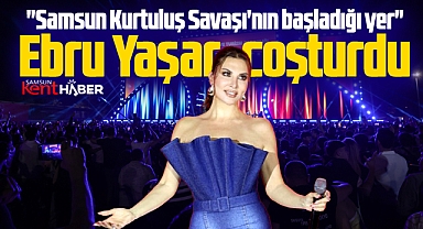 Samsun'da sahne alan Ebru Yaşar dedi! Samsun Kurtuluş Savaşı'nın başladığı yer