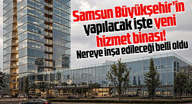 Samsun Büyükşehir Belediyesi'nin yapılacak işte yeni hizmet binası!