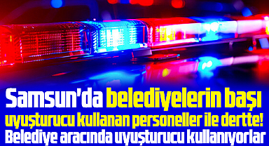 Samsun'da belediyelerin başı uyuşturucu kullanan personeller ile dertte!