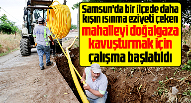 Samsun'da bir ilçede daha mahalleyi doğalgaza kavuşturmak için çalışma başladı