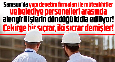 Samsun'da denetim firmaları ile müteahhitler arasında alengirli işler iddiası!