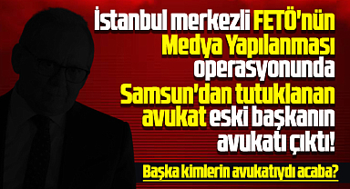 Samsun'da FETÖ'den tutuklanan avukat eski başkanın avukatı çıktı!