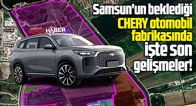 Samsun'un beklediği Chery otomobil fabrikasında işte son gelişmeler!