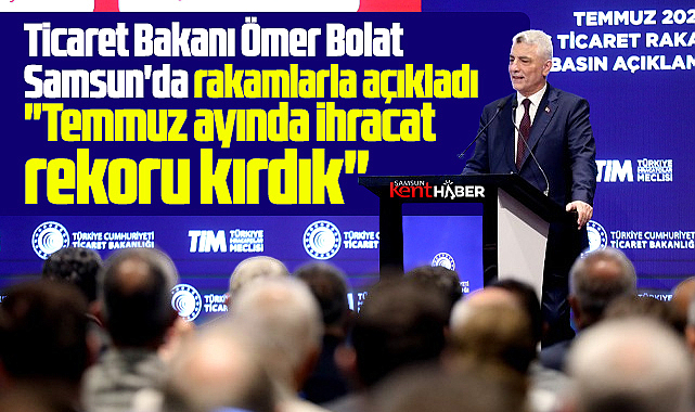 Samsun'a gelen Ticaret Bakanı Bolat, Temmuz ayında ihracat rekoru kırıldığını açıkladı