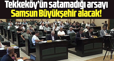 Samsun Büyükşehir'in Tekkeköy'ün satamadığı arsayı satın alması kabul edildi