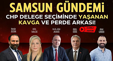 Samsun Gündemi: CHP delege seçiminde yaşanan kavga ve perde arkası