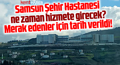 Samsun Şehir Hastanesi ne zaman hizmete girecek? Tarih verildi!