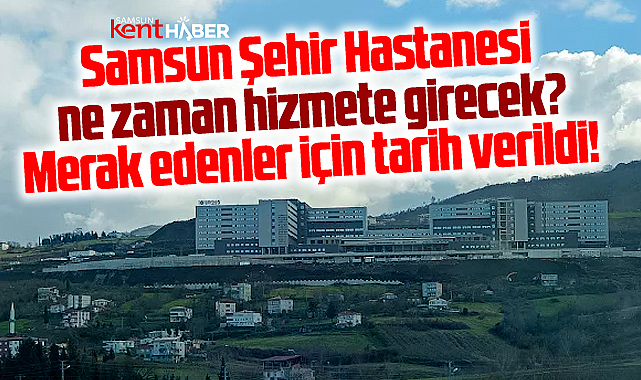 Samsun Şehir Hastanesi ne zaman hizmete girecek? Tarih verildi!