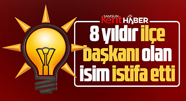 Samsun AK Parti'de son dakika! 8 yıldır ilçe başkanı olan isim istifa etti!