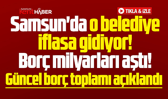 Samsun'da o belediye iflasa gidiyor! Belediyenin borcu milyarları aştı