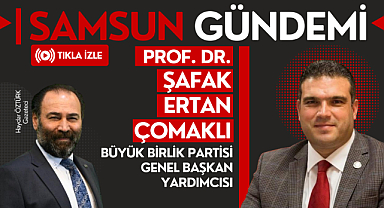 Büyük Birlik Partisi Genel Başkan Yardımcısı Prof.Dr. Şafak Ertan Çomaklı Samsun Gündemi'nde