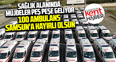 Samsun'a Büyükşehir Belediyesi 100 yeni ambulans kazandırdı