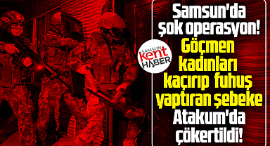 Samsun'da şok operasyon! Göçmen kadınları kaçırıp fuhuş yaptırıyorlardı!