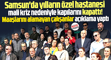 Samsun'da yılların özel hastanesi kriz nedeniyle kapattı! İşçiler açıklama yaptı