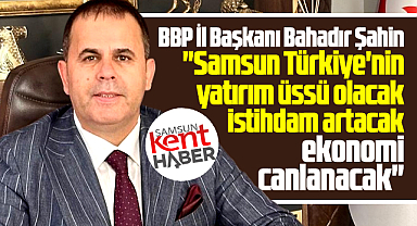 Samsun Türkiye'nin yatırım üssü olacak! BBP İl Başkanı açıkladı
