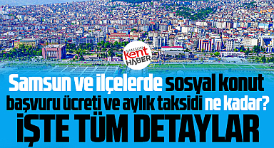 Samsun ve ilçelerde sosyal konut başvuru ücreti ve aylık taksidi ne kadar?