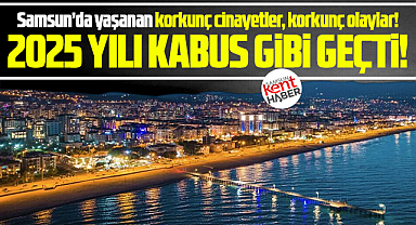 Samsun'da işte 2025 yılında yaşanan korkunç olaylar, korkunç cinayetler