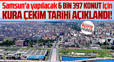 Samsun'da TOKİ'nin sosyal konutları için kura çekim tarihi açıklandı