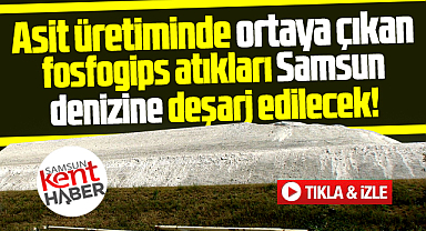 Samsun denizine fosfogips atıkları deşarj edilecek!