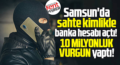 Samsun'da sahte kimlikle banka hesabı açtı! 10 milyonluk vurgun!