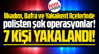 Samsun'un İlkadım, Bafra, Yakakent ilçelerinde şok operasyon! 7 gözaltı