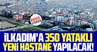 Samsun'un İlkadım ilçesine 350 yataklı yeni devlet hastanesi yapılacak