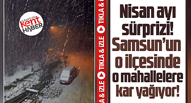 Samsun'da Nisan ayında o ilçede iki mahallede kar yağışı başladı