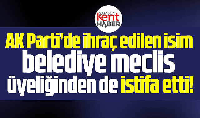 Samsun'da AK Parti'den ihraç edilen isim meclis üyeliğinden istifa etti
