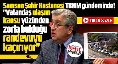 Samsun Şehir Hastanesi'nin ulaşım kaosu TBMM gündeminde!
